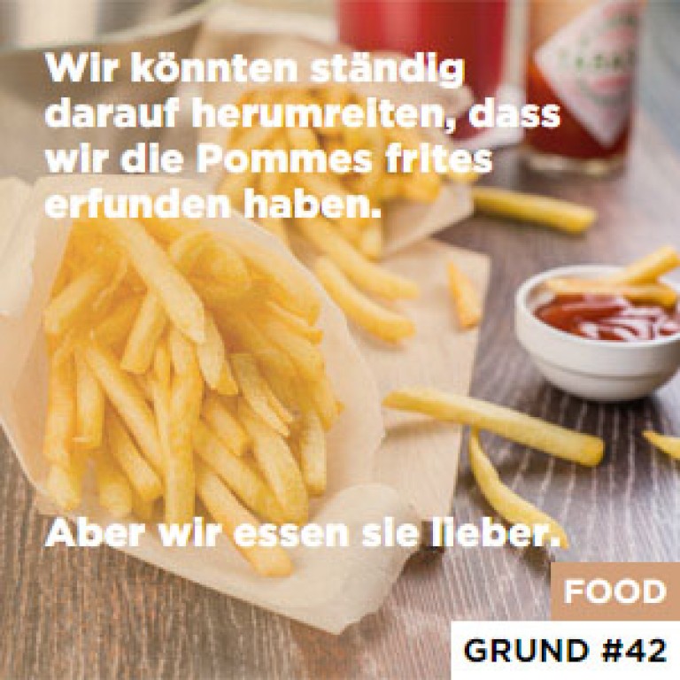 Wir könnten ständig darauf herumreiten, dass wir die Pommes frites erfunden haben. - Aber wir essen sie lieber.